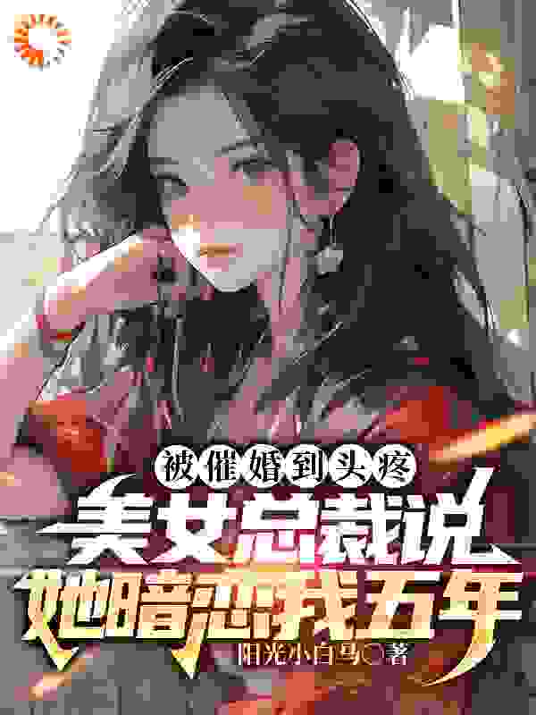 被催婚到头疼，美女总裁说她暗恋我五年完结版