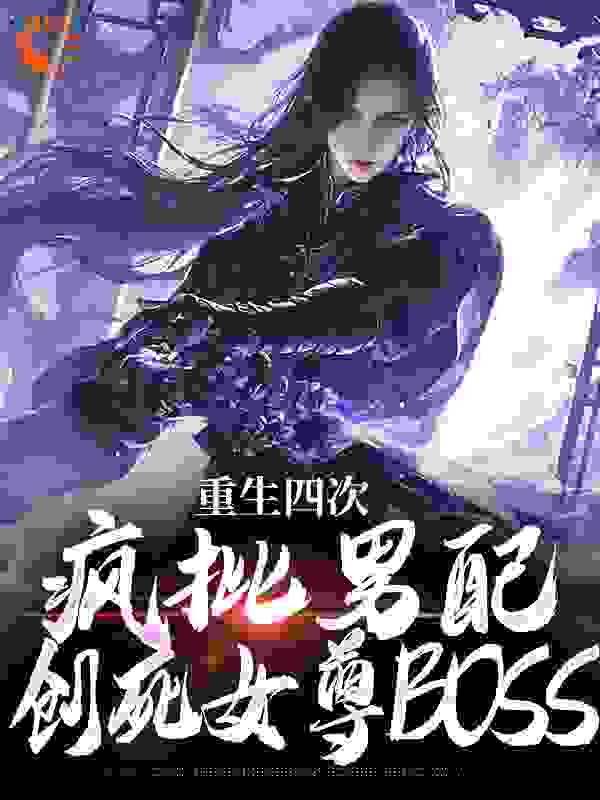 重生四次，疯批男配创死女尊BOSS免费下载全文