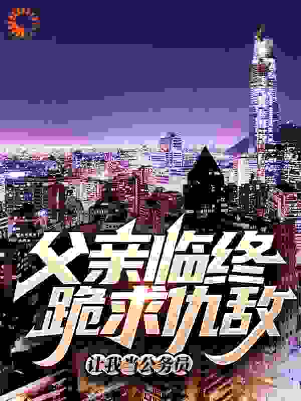 父亲临终跪求仇敌，让我当公务员完结版