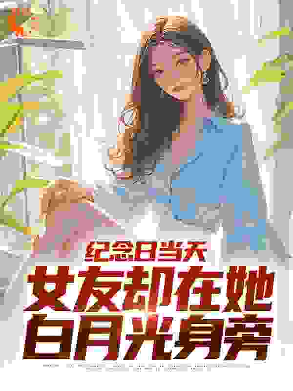 纪念日当天，女友却在她白月光身旁小说