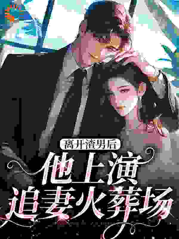 离开渣男后，他上演追妻火葬场全文