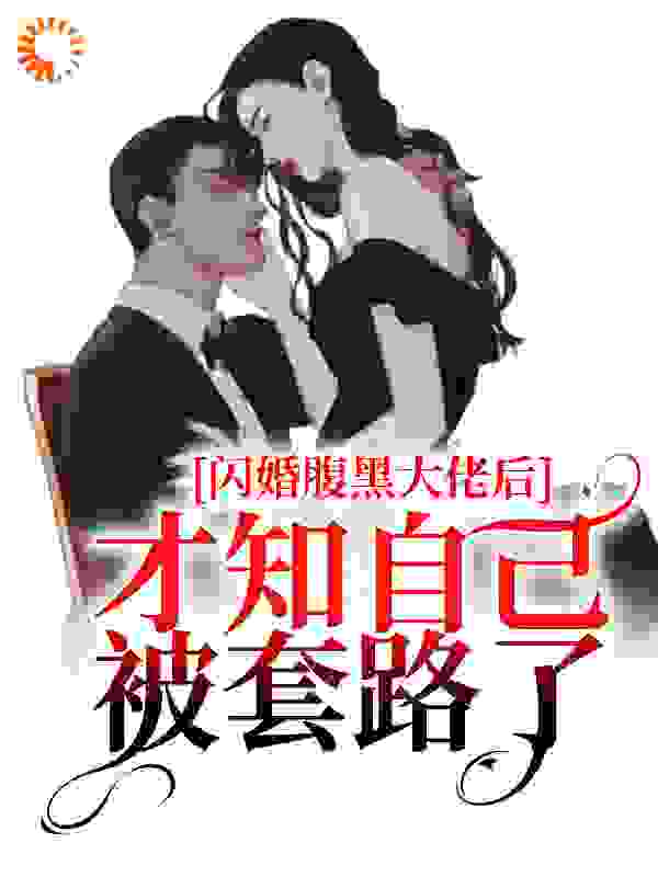 闪婚腹黑大佬后，才知自己被套路了全文