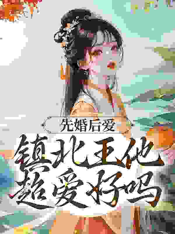 先婚后爱，镇北王他超爱好吗作者枫叶岛的君少双